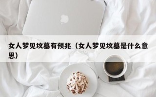 女人梦见坟墓有预兆（女人梦见坟墓是什么意思）