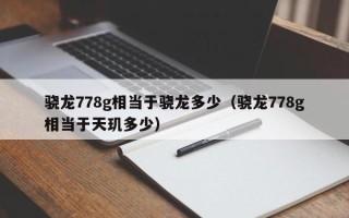 骁龙778g相当于骁龙多少（骁龙778g相当于天玑多少）