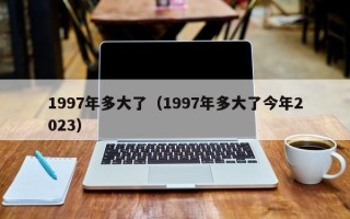 1997年多大了（1997年多大了今年2023）