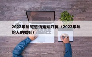 2022年属蛇感情婚姻咋样（2022年属蛇人的婚姻）