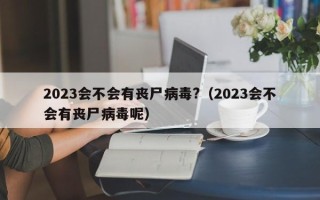 2023会不会有丧尸病毒?（2023会不会有丧尸病毒呢）