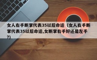 女人右手断掌代表35以后命运（女人右手断掌代表35以后命运,女断掌右手好还是左手?）