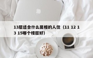 13层适合什么属相的人住（11 12 13 15哪个楼层好）