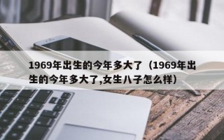 1969年出生的今年多大了（1969年出生的今年多大了,女生八子怎么样）