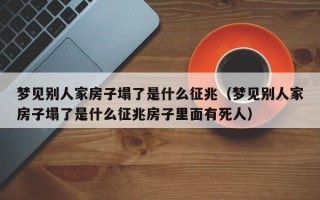 梦见别人家房子塌了是什么征兆（梦见别人家房子塌了是什么征兆房子里面有死人）