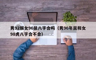 男92猴女96鼠八字合吗（男96年鼠和女98虎八字合不合）