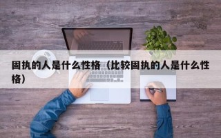 固执的人是什么性格（比较固执的人是什么性格）