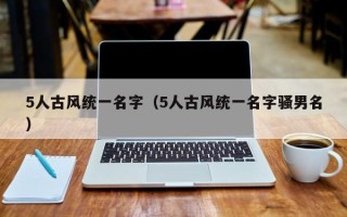 5人古风统一名字（5人古风统一名字骚男名）