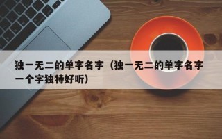 独一无二的单字名字（独一无二的单字名字 一个字独特好听）