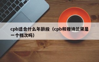 cpb适合什么年龄段（cpb和雅诗兰黛是一个档次吗）