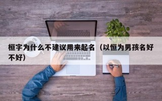 桓字为什么不建议用来起名（以恒为男孩名好不好）