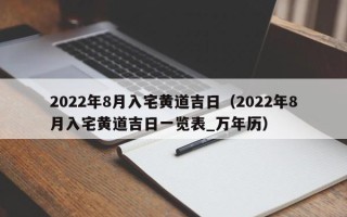 2022年8月入宅黄道吉日（2022年8月入宅黄道吉日一览表_万年历）