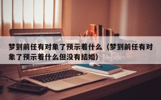 梦到前任有对象了预示着什么（梦到前任有对象了预示着什么但没有结婚）