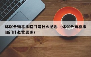 沐浴合婚喜事临门是什么意思（沐浴合婚喜事临门什么意思啊）