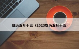 阴历五月十五（2023农历五月十五）