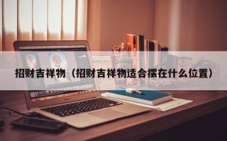 招财吉祥物（招财吉祥物适合摆在什么位置）