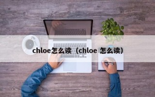 chloe怎么读（chloe 怎么读）