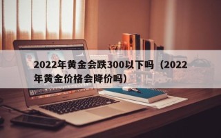 2022年黄金会跌300以下吗（2022年黄金价格会降价吗）