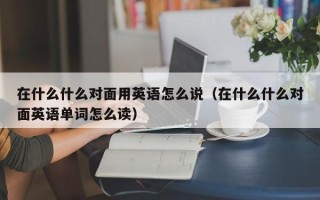 在什么什么对面用英语怎么说（在什么什么对面英语单词怎么读）