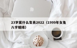 23岁属什么生肖2022（1999年女兔八字姻缘）