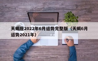 天蝎座2022年6月运势完整版（天蝎6月运势2021年）