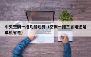 中央空调一拖几最划算（空调一拖三省电还是单机省电）