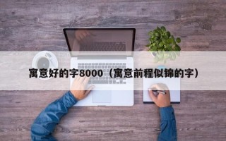 寓意好的字8000（寓意前程似锦的字）