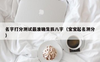 名字打分测试最准确生辰八字（宝宝起名测分）