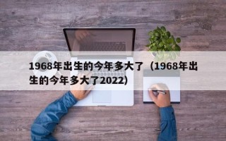 1968年出生的今年多大了（1968年出生的今年多大了2022）