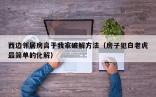 西边邻居房高于我家破解方法（房子犯白老虎最简单的化解）