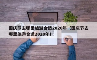 国庆节去哪里旅游合适2020年（国庆节去哪里旅游合适2020年）