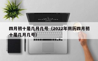 四月初十是几月几号（2022年阴历四月初十是几月几号）