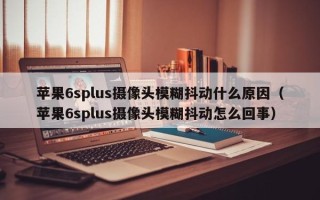 苹果6splus摄像头模糊抖动什么原因（苹果6splus摄像头模糊抖动怎么回事）