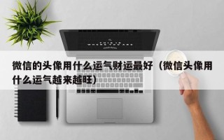 微信的头像用什么运气财运最好（微信头像用什么运气越来越旺）