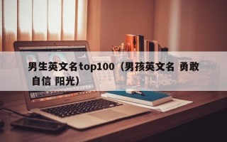 男生英文名top100（男孩英文名 勇敢 自信 阳光）