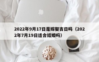 2022年9月17日是嫁娶吉日吗（2022年7月19日适合结婚吗）