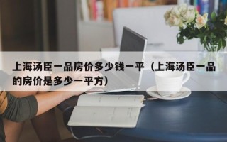 上海汤臣一品房价多少钱一平（上海汤臣一品的房价是多少一平方）