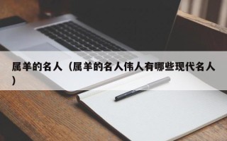 属羊的名人（属羊的名人伟人有哪些现代名人）