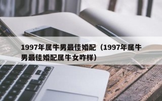 1997年属牛男最佳婚配（1997年属牛男最佳婚配属牛女咋样）