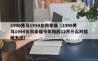 1990男马1994女狗幸福（1990男马1994女狗幸福今年阳历12月什么时结婚为佳）