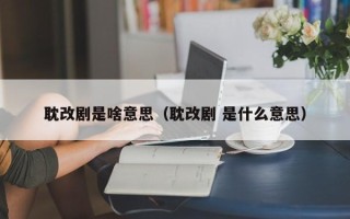 耽改剧是啥意思（耽改剧 是什么意思）