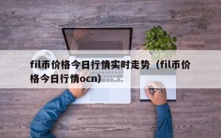 fil币价格今日行情实时走势（fil币价格今日行情ocn）