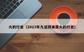 火的行业（2023年九运到来属火的行业）