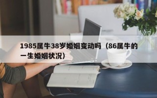 1985属牛38岁婚姻变动吗（86属牛的一生婚姻状况）