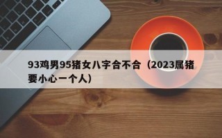 93鸡男95猪女八字合不合（2023属猪要小心一个人）