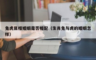 兔虎属相婚姻是否相配（生肖兔与虎的婚姻怎样）