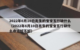 2022年6月10日出生的宝宝五行缺什么（2022年6月10日出生的宝宝五行缺什么命运好不好）