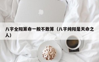 八字全阳算命一般不敢算（八字纯阳是天命之人）