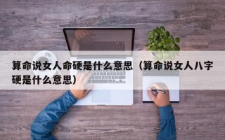 算命说女人命硬是什么意思（算命说女人八字硬是什么意思）