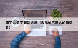 四字cp名字超甜古风（古风仙气撩人的情侣名）